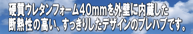 硬質ウレタンフォーム４０ｍｍを外壁に内蔵した 断熱性の高い、すっきりしたデザインのプレハブです。