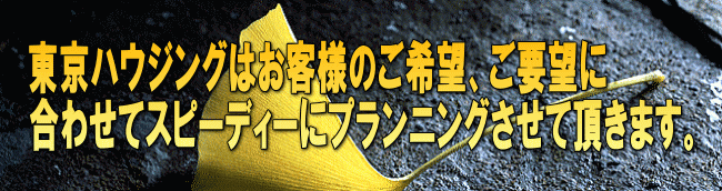 東京ハウジングはお客様のご希望、ご要望に 合わせてスピーディーにプランニングさせて頂きます。